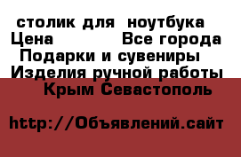 столик для  ноутбука › Цена ­ 1 200 - Все города Подарки и сувениры » Изделия ручной работы   . Крым,Севастополь